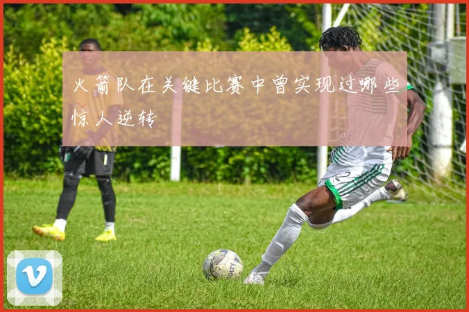 火箭队在关键比赛中曾实现过哪些惊人逆转