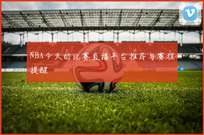 NBA今天的比赛直播平台推荐与赛程提醒