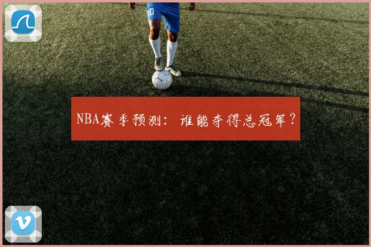 NBA赛季预测：谁能夺得总冠军？