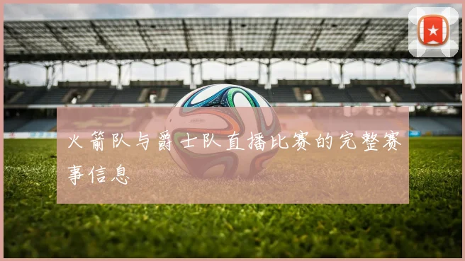 火箭队与爵士队直播比赛的完整赛事信息