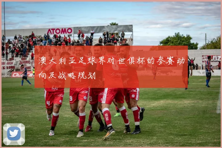 澳大利亚足球界对世俱杯的参赛动向及战略规划