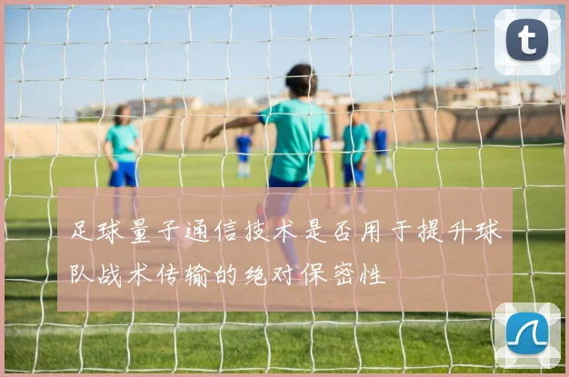 足球量子通信技术是否用于提升球队战术传输的绝对保密性