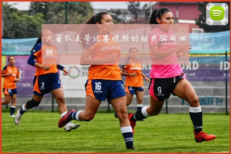 火箭队麦蒂比赛视频的经典瞬间回顾