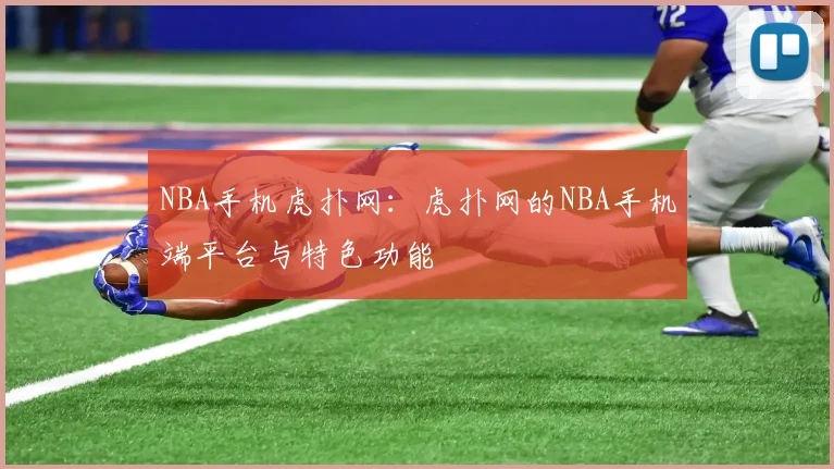 NBA手机虎扑网：虎扑网的NBA手机端平台与特色功能