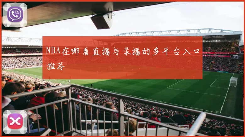 NBA在哪看直播与录播的多平台入口推荐