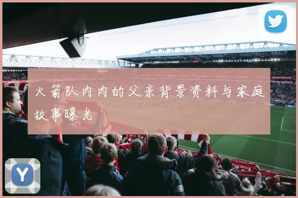 火箭队内内的父亲背景资料与家庭故事曝光