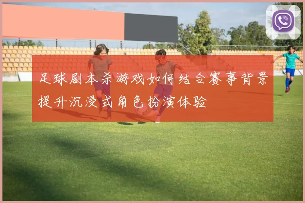 足球剧本杀游戏如何结合赛事背景提升沉浸式角色扮演体验